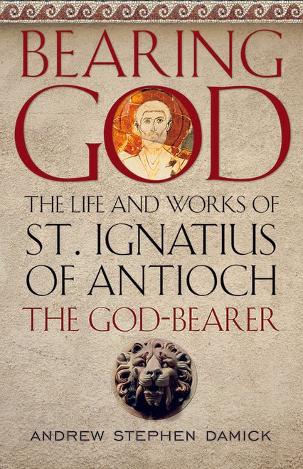 Bearing God - The Life and Works of St. Ignatius of Antioch the God-Bearer - Holy Cross Monastery